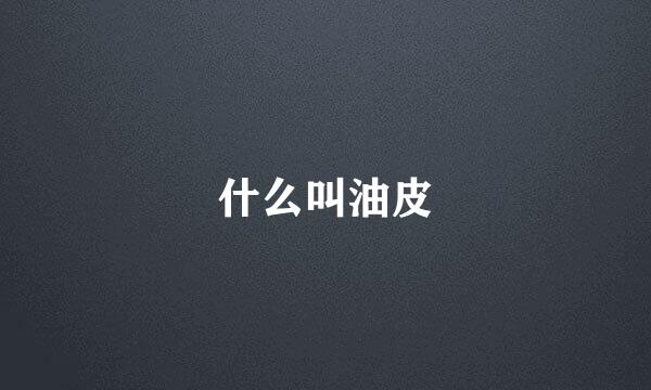 什么叫油皮