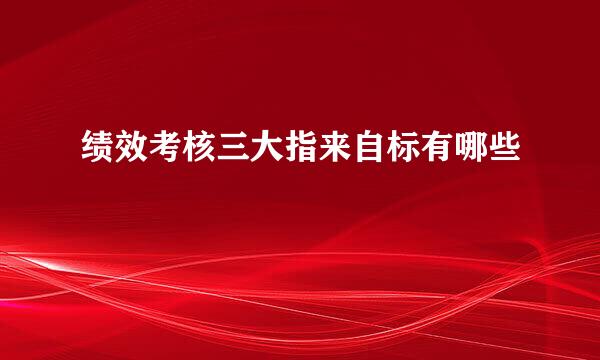 绩效考核三大指来自标有哪些