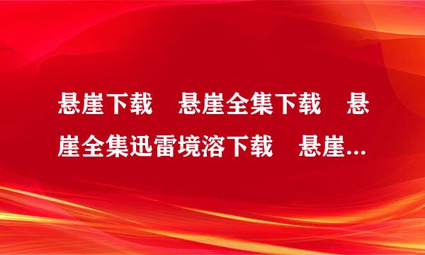 悬崖下载 悬崖全集下载 悬崖全集迅雷境溶下载 悬崖电视剧全集1-40集审在线观看