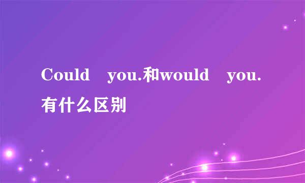 Could you.和would you.有什么区别