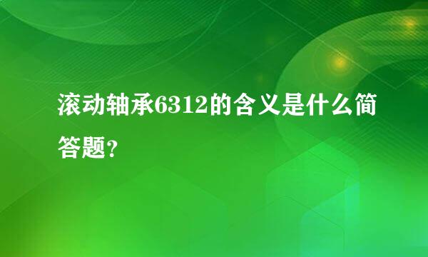 滚动轴承6312的含义是什么简答题？