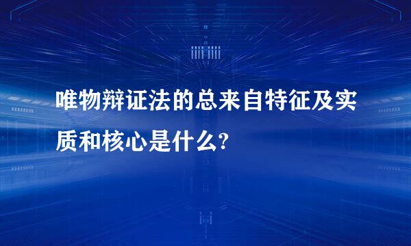 唯物辩证法的总来自特征及实质和核心是什么?