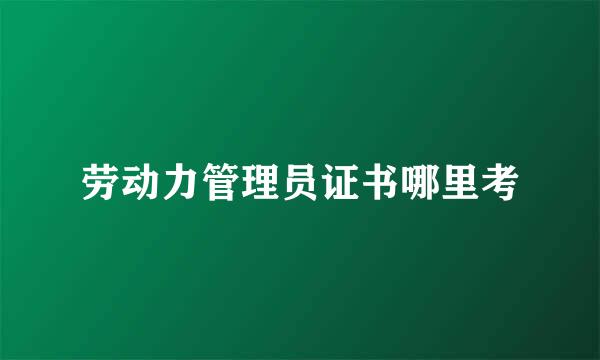 劳动力管理员证书哪里考