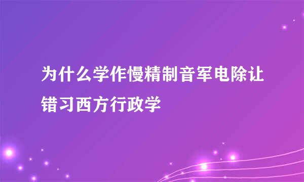 为什么学作慢精制音军电除让错习西方行政学