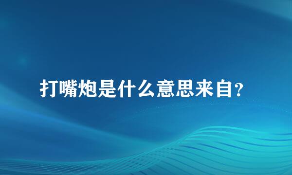 打嘴炮是什么意思来自？