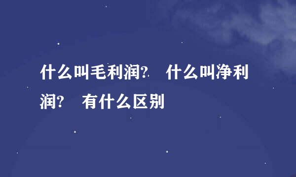 什么叫毛利润? 什么叫净利润? 有什么区别