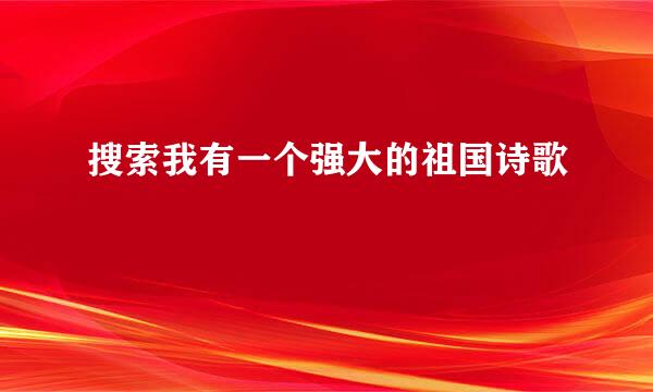 搜索我有一个强大的祖国诗歌