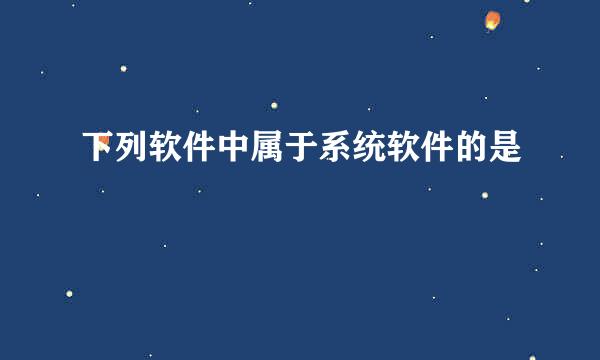 下列软件中属于系统软件的是