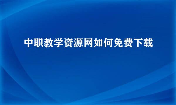 中职教学资源网如何免费下载