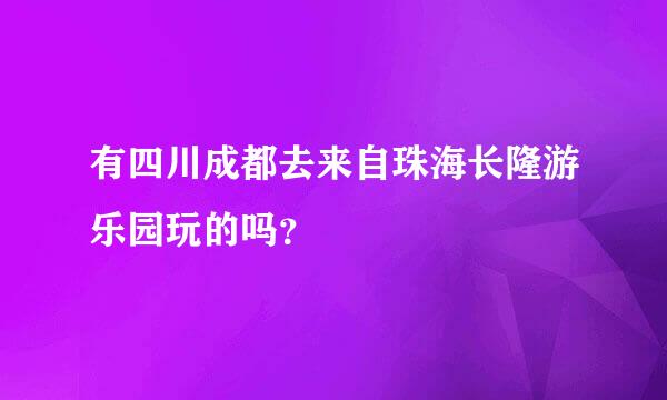 有四川成都去来自珠海长隆游乐园玩的吗？