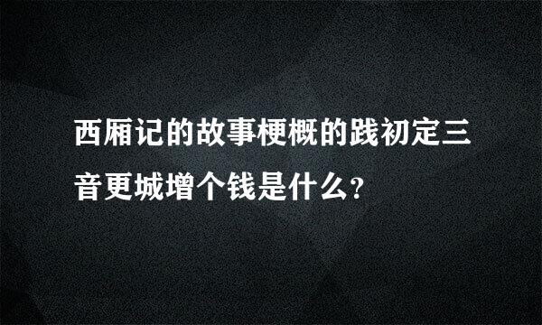 西厢记的故事梗概的践初定三音更城增个钱是什么？