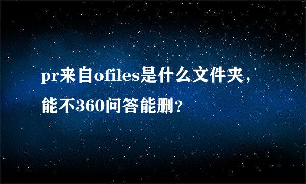 pr来自ofiles是什么文件夹，能不360问答能删？