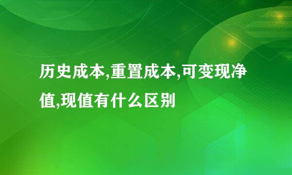 历史成本,重置成本,可变现净值,现值有什么区别