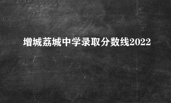 增城荔城中学录取分数线2022