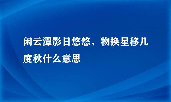 闲云潭影日悠悠，物换星移几度秋什么意思