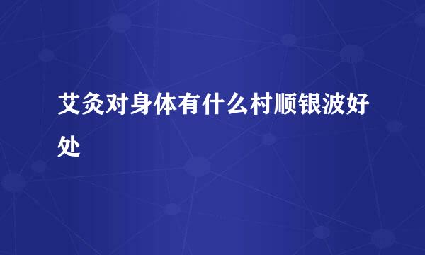 艾灸对身体有什么村顺银波好处