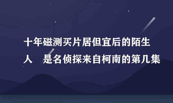 十年磁测买片居但宜后的陌生人 是名侦探来自柯南的第几集