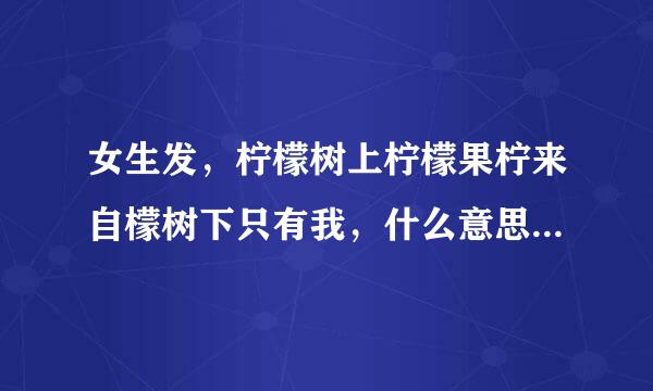 女生发，柠檬树上柠檬果柠来自檬树下只有我，什么意思，接下来怎么做啊