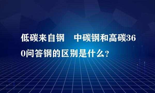 低碳来自钢 中碳钢和高碳360问答钢的区别是什么？