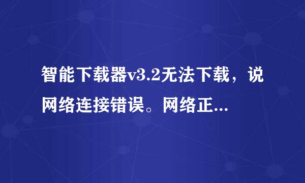 智能下载器v3.2无法下载，说网络连接错误。网络正常，怎来自么解决？