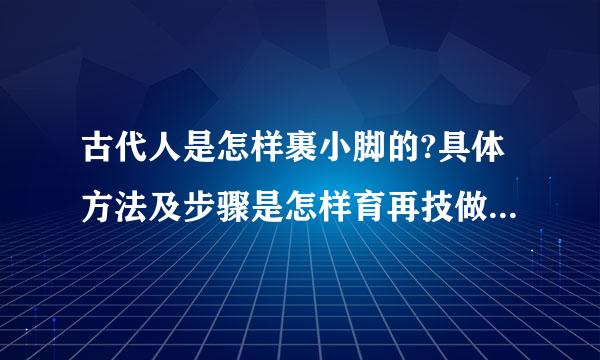 古代人是怎样裹小脚的?具体方法及步骤是怎样育再技做？谢谢！