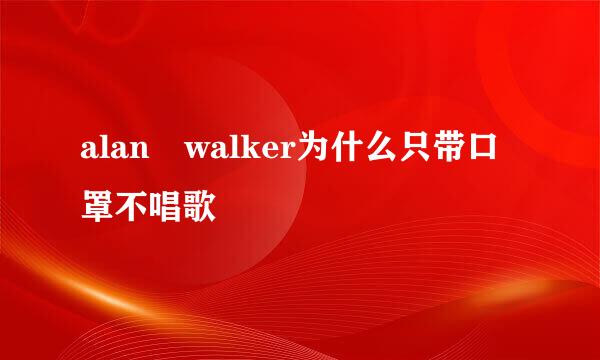 alan walker为什么只带口罩不唱歌