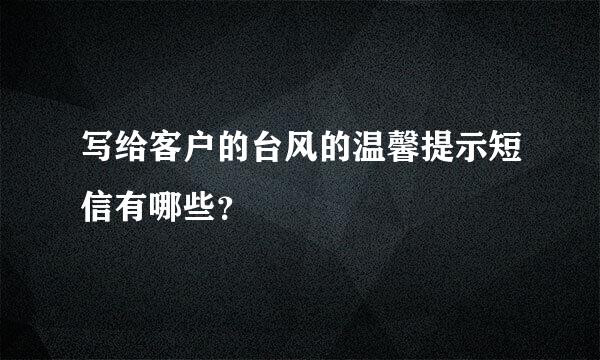 写给客户的台风的温馨提示短信有哪些？