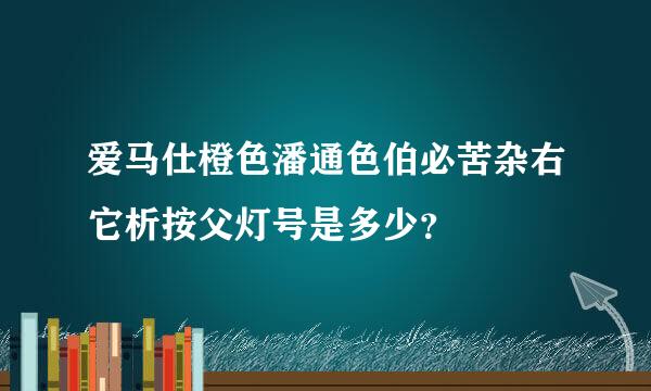 爱马仕橙色潘通色伯必苦杂右它析按父灯号是多少？