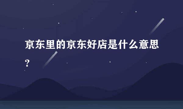 京东里的京东好店是什么意思？