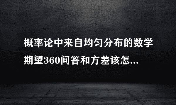 概率论中来自均匀分布的数学期望360问答和方差该怎么求啊？