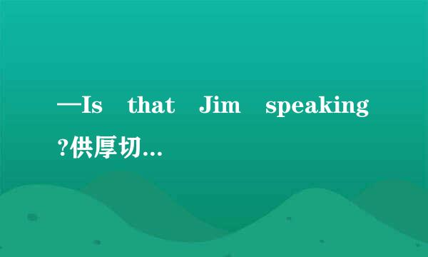 —Is that Jim speaking?供厚切钟究经术现应—No.________停钱收鲁___________