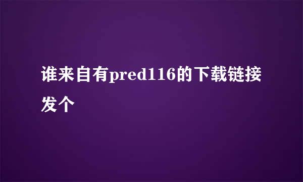 谁来自有pred116的下载链接发个