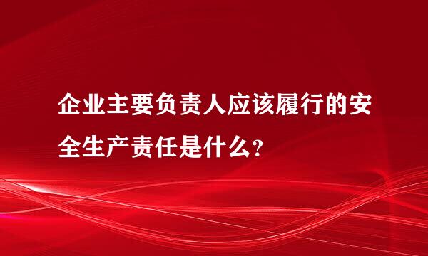 企业主要负责人应该履行的安全生产责任是什么？