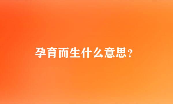 孕育而生什么意思？