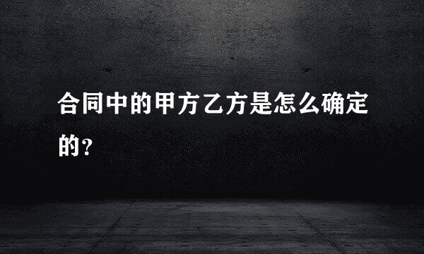 合同中的甲方乙方是怎么确定的？