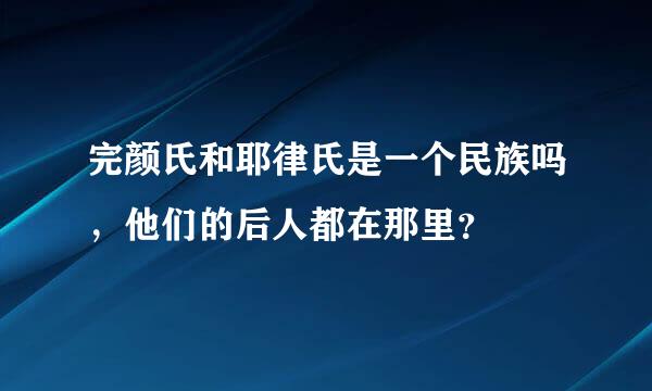 完颜氏和耶律氏是一个民族吗，他们的后人都在那里？