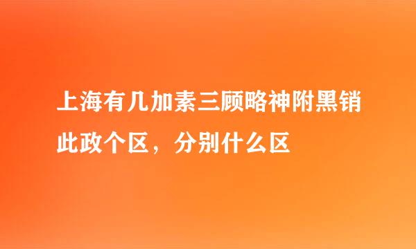 上海有几加素三顾略神附黑销此政个区，分别什么区