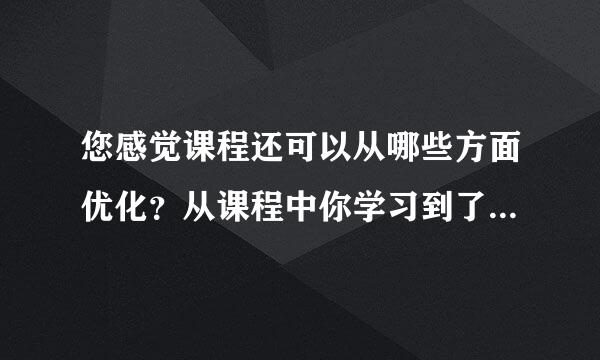 您感觉课程还可以从哪些方面优化？从课程中你学习到了什么？请至少阐述三点？通过课程