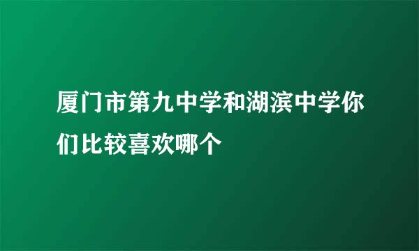 厦门市第九中学和湖滨中学你们比较喜欢哪个