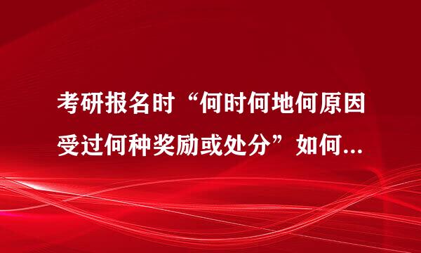 考研报名时“何时何地何原因受过何种奖励或处分”如何报决息义前香音填写？