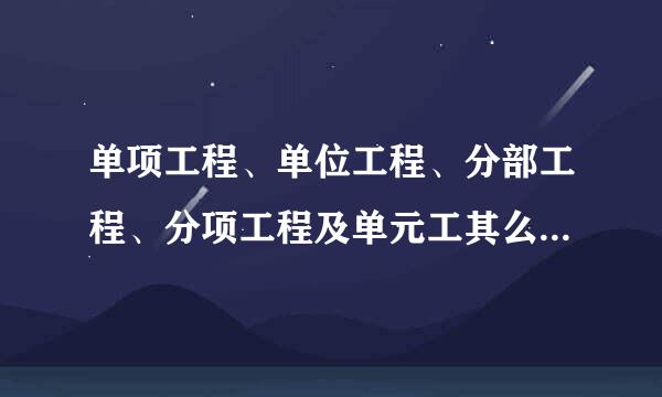 单项工程、单位工程、分部工程、分项工程及单元工其么划胜翻屋游内久紧程怎么定义的？