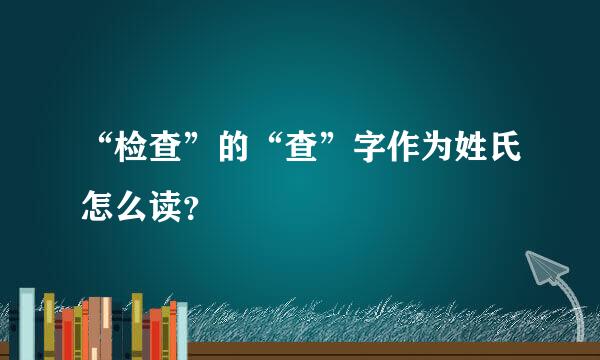 “检查”的“查”字作为姓氏怎么读？