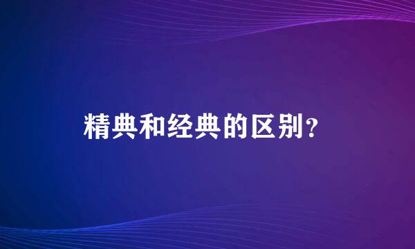 精典和经典的区别？