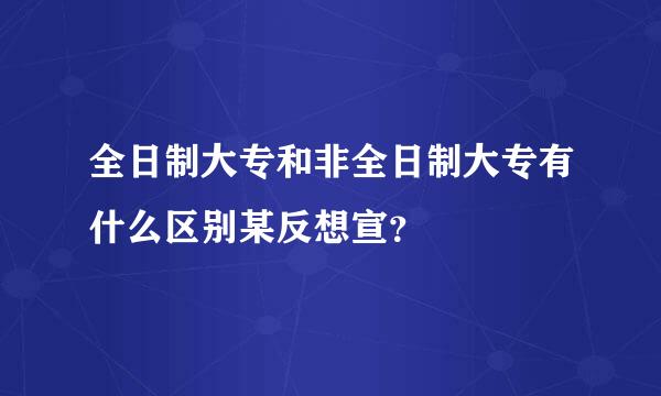 全日制大专和非全日制大专有什么区别某反想宣？