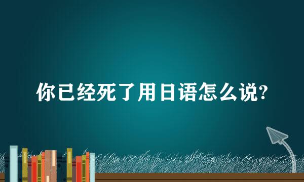 你已经死了用日语怎么说?