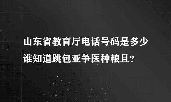 山东省教育厅电话号码是多少谁知道跳包亚争医种粮且？