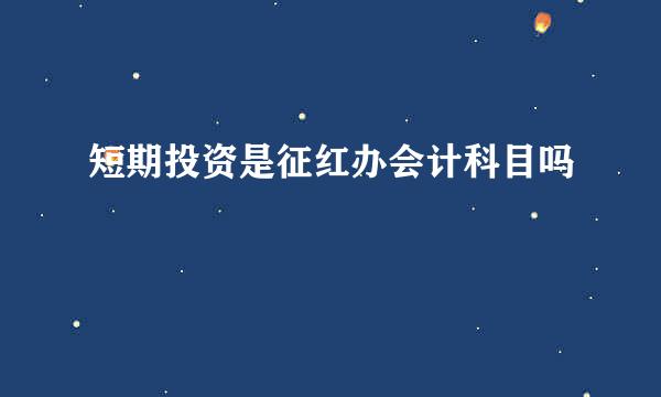 短期投资是征红办会计科目吗