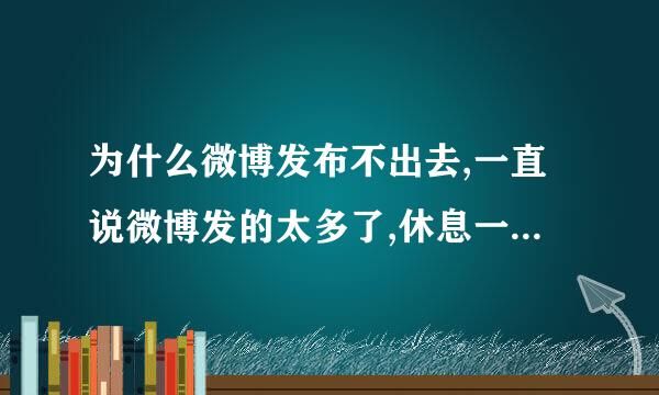 为什么微博发布不出去,一直说微博发的太多了,休息一会再发啦!