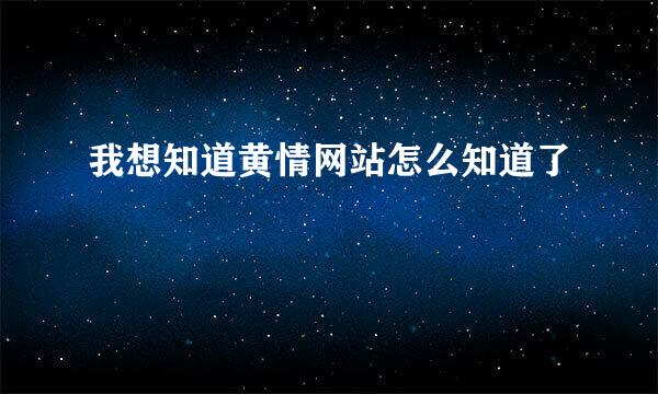 我想知道黄情网站怎么知道了