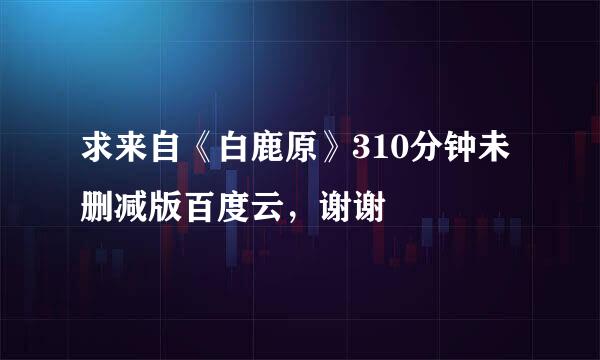 求来自《白鹿原》310分钟未删减版百度云，谢谢